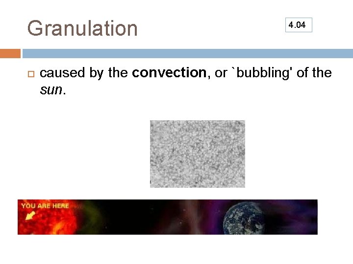 Granulation 4. 04 caused by the convection, or `bubbling' of the sun. 