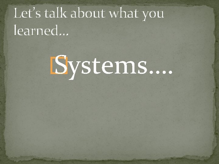 Let’s talk about what you learned… � Systems…. 