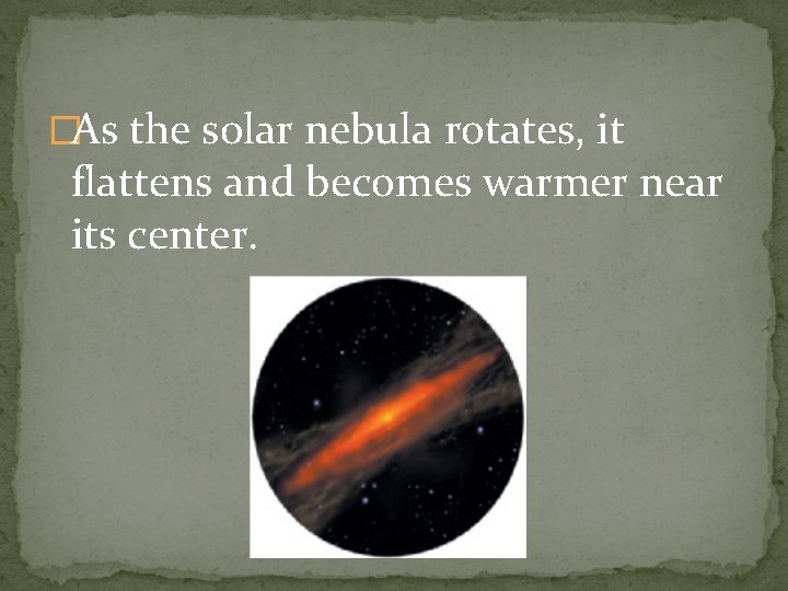 �As the solar nebula rotates, it flattens and becomes warmer near its center. 