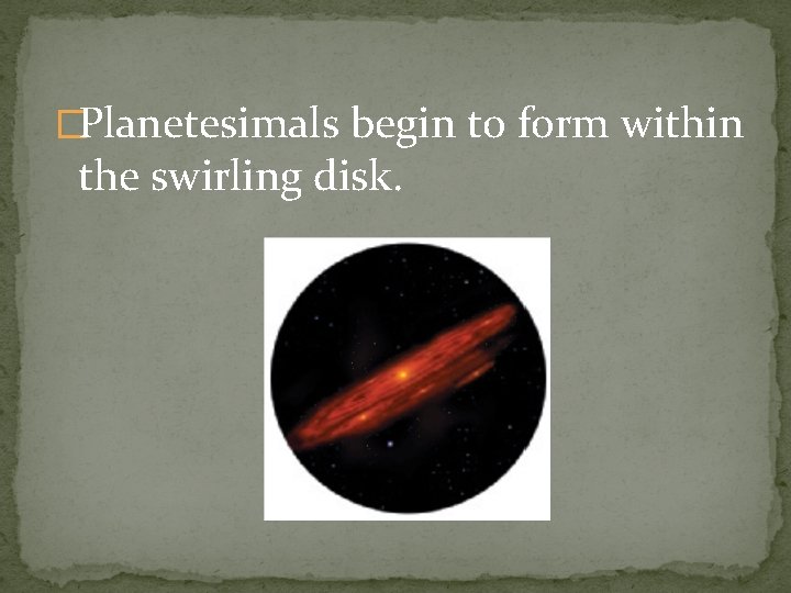 �Planetesimals begin to form within the swirling disk. 