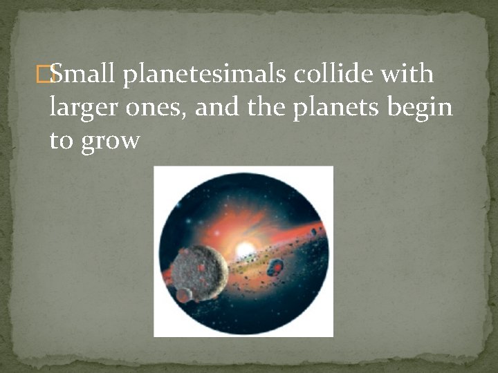 �Small planetesimals collide with larger ones, and the planets begin to grow 