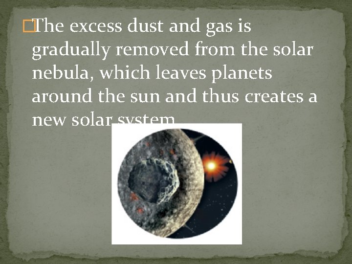 �The excess dust and gas is gradually removed from the solar nebula, which leaves