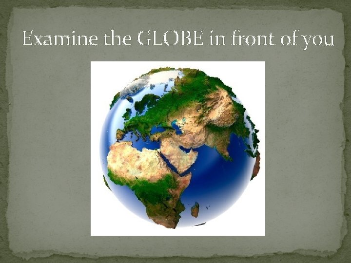 Examine the GLOBE in front of you 