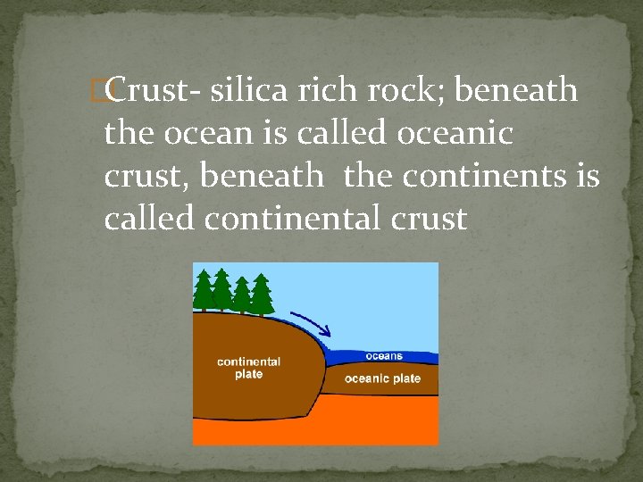 �Crust- silica rich rock; beneath the ocean is called oceanic crust, beneath the continents