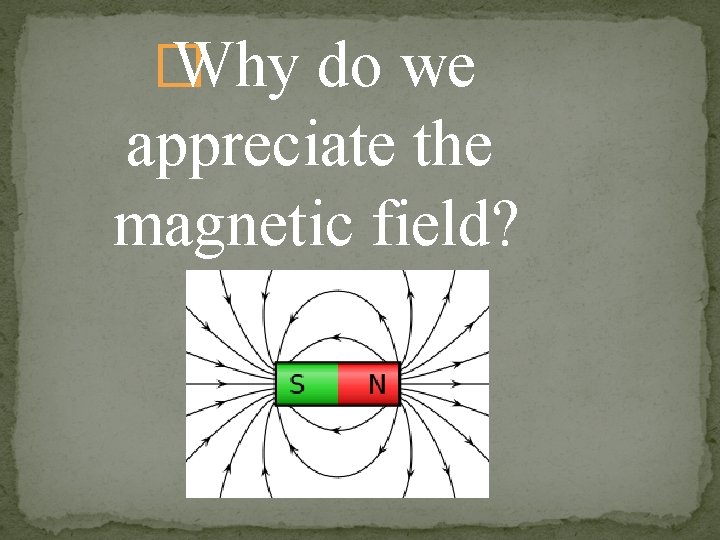 � Why do we appreciate the magnetic field? 