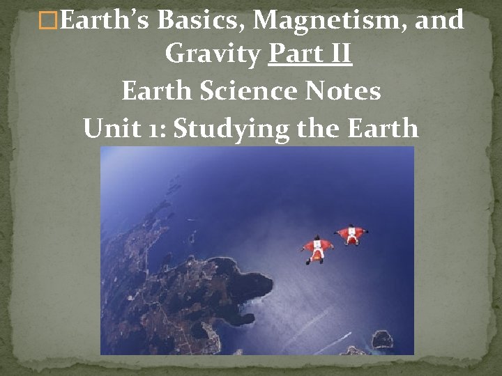 �Earth’s Basics, Magnetism, and Gravity Part II Earth Science Notes Unit 1: Studying the