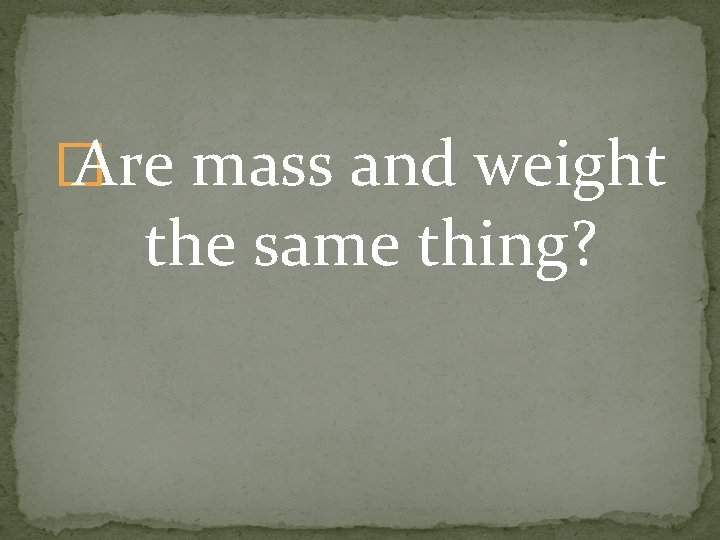 � Are mass and weight the same thing? 