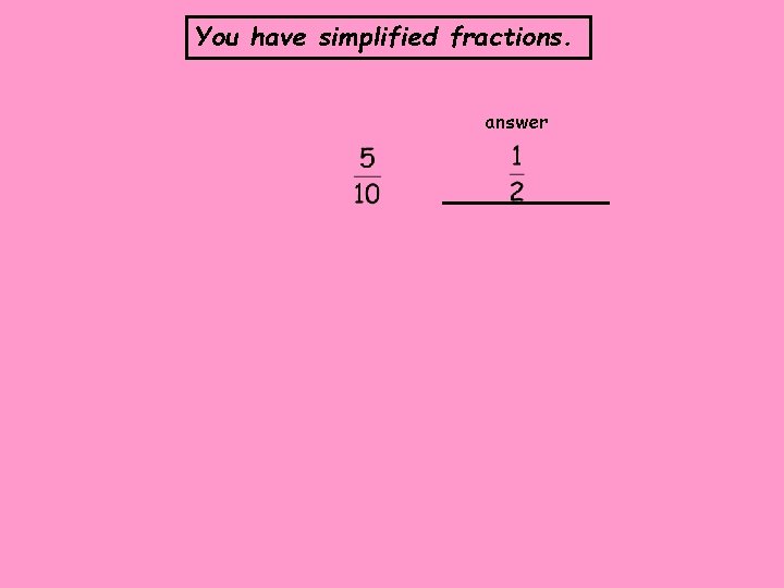 You have simplified fractions. answer 