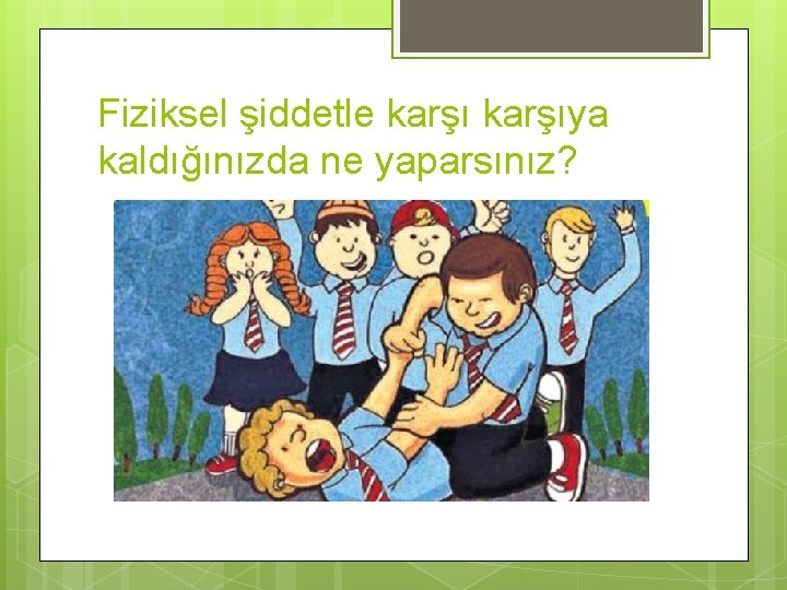 Fiziksel şiddetle karşıya kaldığınızda ne yaparsınız? 