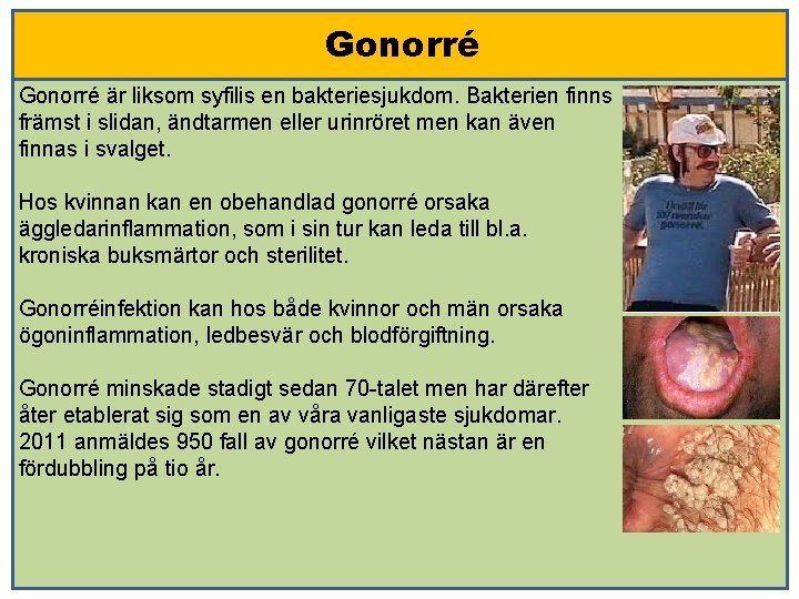 Gonorré är liksom syfilis en bakteriesjukdom. Bakterien finns främst i slidan, ändtarmen eller urinröret