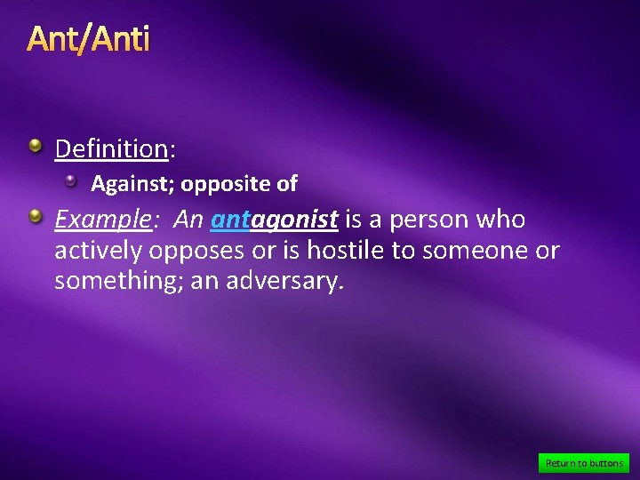 Ant/Anti Definition: Against; opposite of Example: An antagonist is a person who actively opposes
