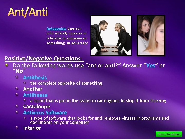 Ant/Anti Antagonist: a person who actively opposes or is hostile to someone or something;