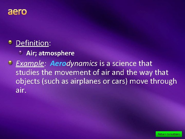 aero Definition: Air; atmosphere Example: Aerodynamics is a science that studies the movement of