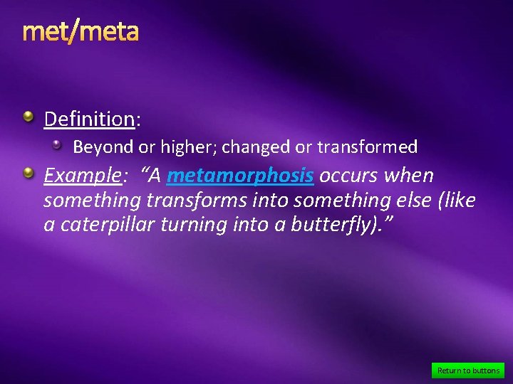 met/meta Definition: Beyond or higher; changed or transformed Example: “A metamorphosis occurs when something