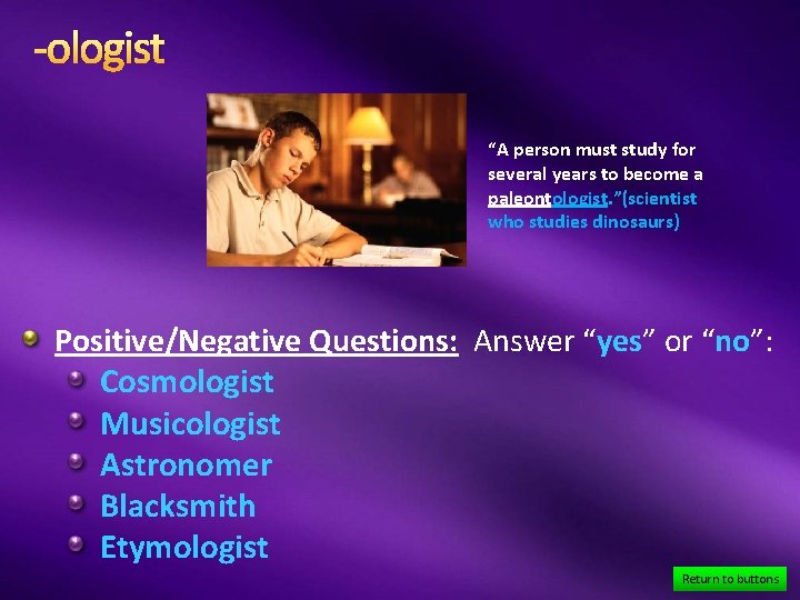 -ologist “A person must study for several years to become a paleontologist. ”(scientist who