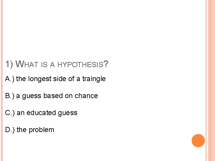 1) WHAT IS A HYPOTHESIS? A. ) the longest side of a traingle B.