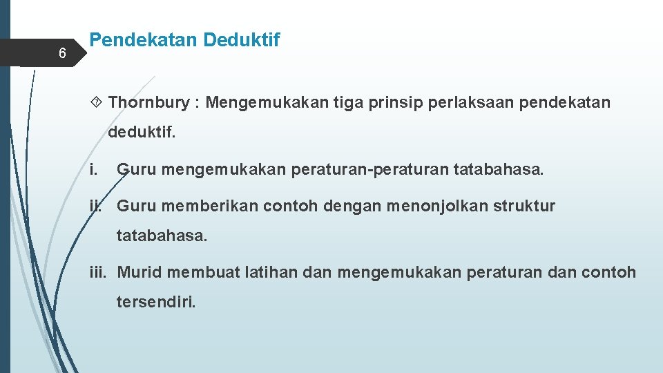 6 Pendekatan Deduktif Thornbury : Mengemukakan tiga prinsip perlaksaan pendekatan deduktif. i. Guru mengemukakan