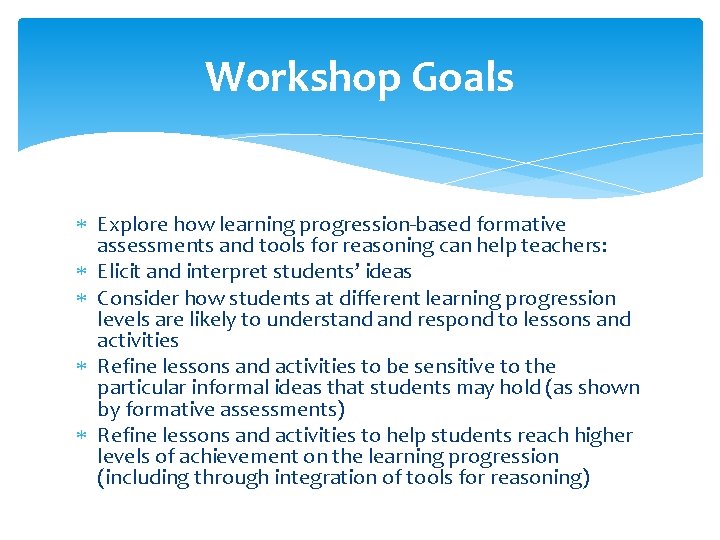 Workshop Goals Explore how learning progression-based formative assessments and tools for reasoning can help