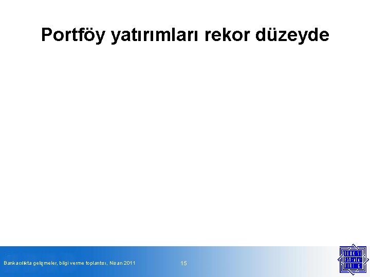 Portföy yatırımları rekor düzeyde Bankacılıkta gelişmeler, bilgi verme toplantısı, Nisan 2011 15 