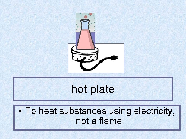 hot plate • To heat substances using electricity, not a flame. 