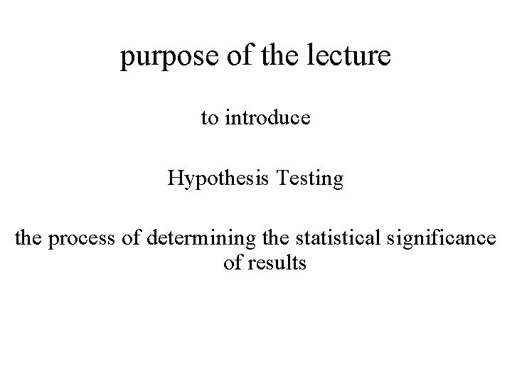purpose of the lecture to introduce Hypothesis Testing the process of determining the statistical