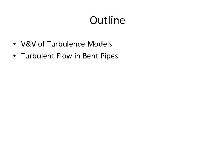 Outline • V&V of Turbulence Models • Turbulent Flow in Bent Pipes 