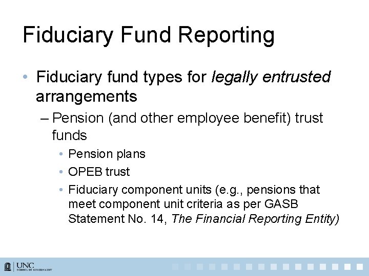 Fiduciary Fund Reporting • Fiduciary fund types for legally entrusted arrangements – Pension (and