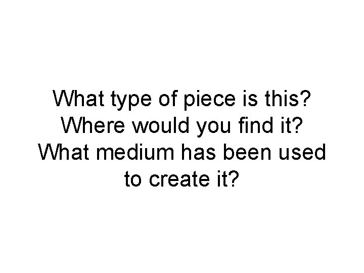 What type of piece is this? Where would you find it? What medium has