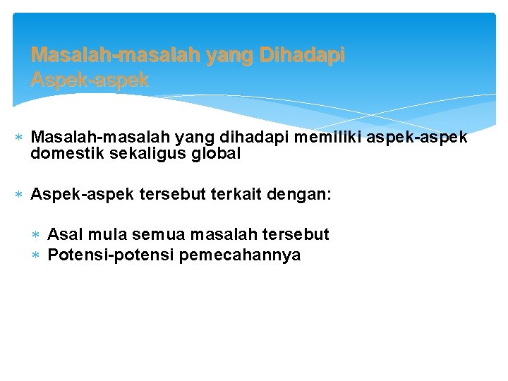 Masalah-masalah yang Dihadapi Aspek-aspek Masalah-masalah yang dihadapi memiliki aspek-aspek domestik sekaligus global Aspek-aspek tersebut