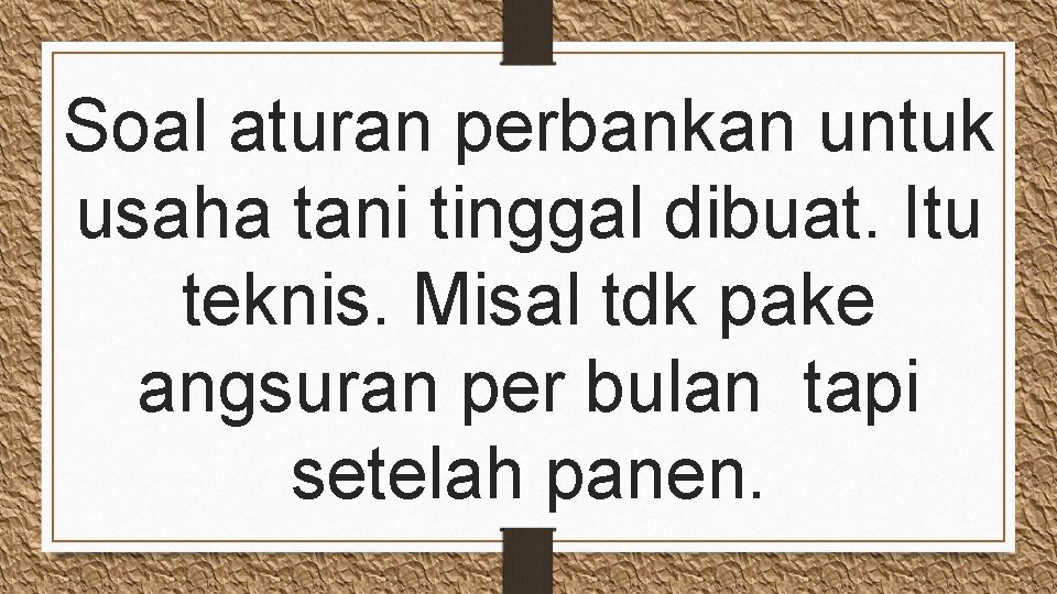 Soal aturan perbankan untuk usaha tani tinggal dibuat. Itu teknis. Misal tdk pake angsuran