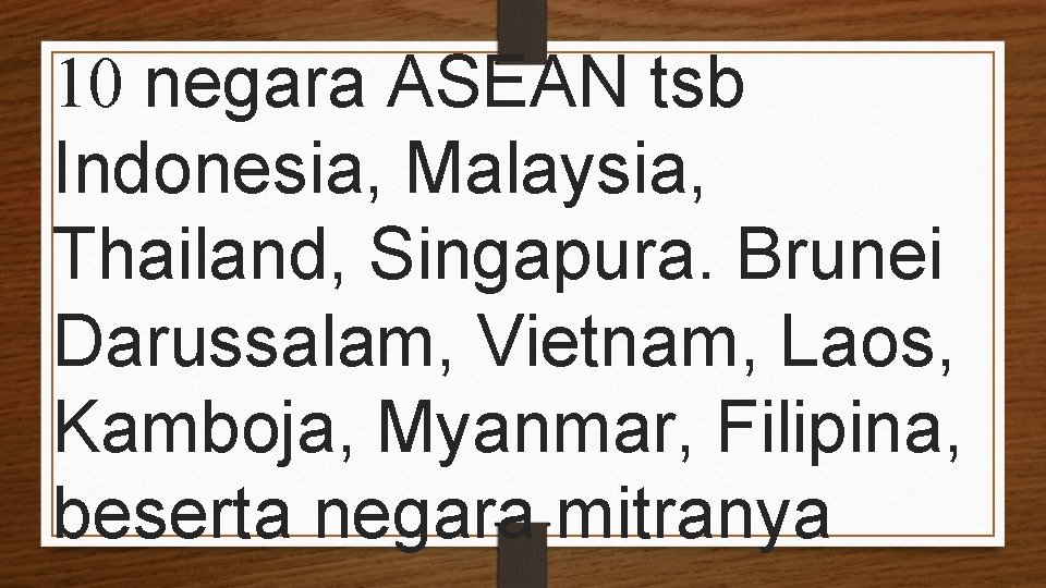 10 negara ASEAN tsb Indonesia, Malaysia, Thailand, Singapura. Brunei Darussalam, Vietnam, Laos, Kamboja, Myanmar,