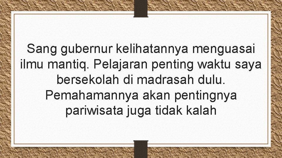 Sang gubernur kelihatannya menguasai ilmu mantiq. Pelajaran penting waktu saya bersekolah di madrasah dulu.