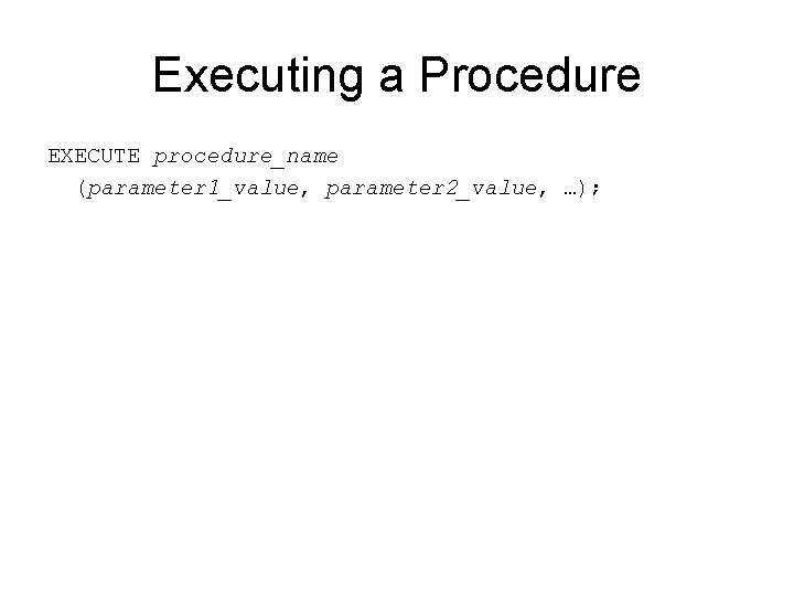 Executing a Procedure EXECUTE procedure_name (parameter 1_value, parameter 2_value, …); 