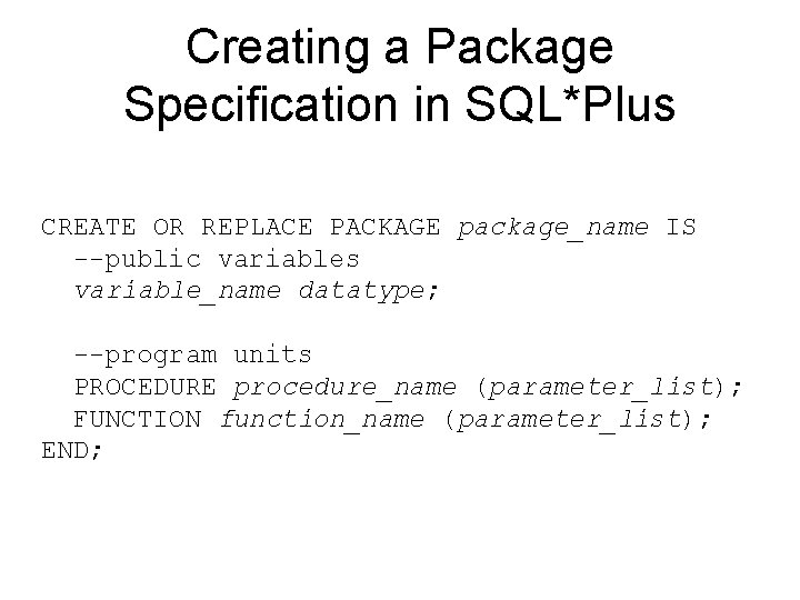 Creating a Package Specification in SQL*Plus CREATE OR REPLACE PACKAGE package_name IS --public variables