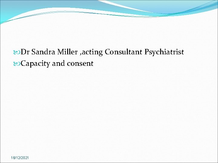  Dr Sandra Miller , acting Consultant Psychiatrist Capacity and consent 16/12/2021 