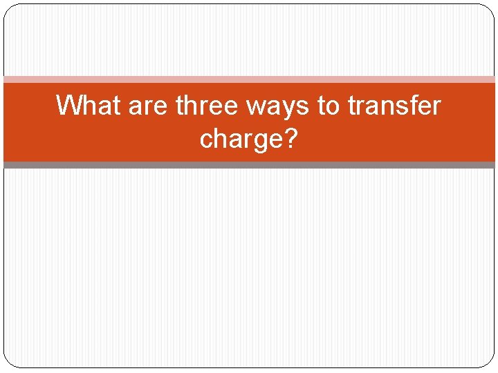 What are three ways to transfer charge? 