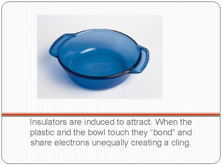 Insulators are induced to attract. When the plastic and the bowl touch they “bond”