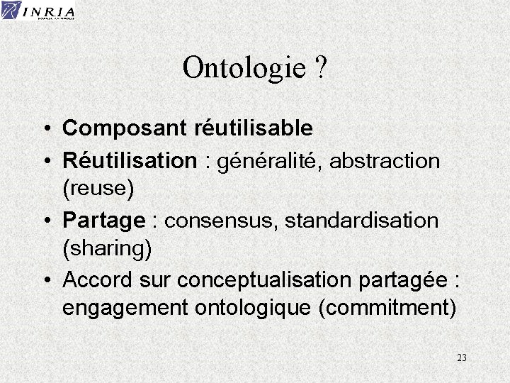 Ontologie ? • Composant réutilisable • Réutilisation : généralité, abstraction (reuse) • Partage :