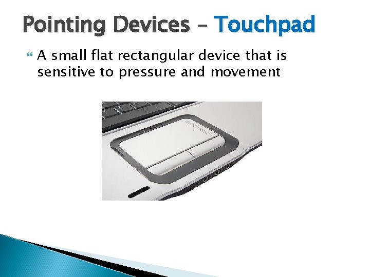 Pointing Devices – Touchpad A small flat rectangular device that is sensitive to pressure