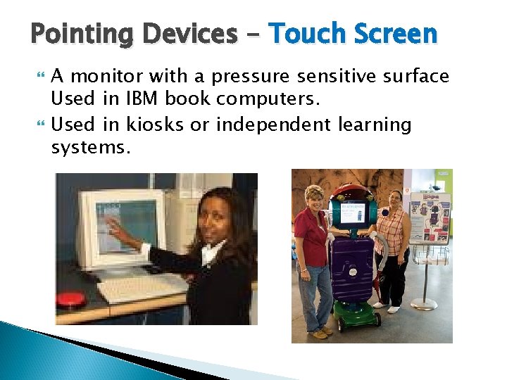 Pointing Devices – Touch Screen A monitor with a pressure sensitive surface Used in