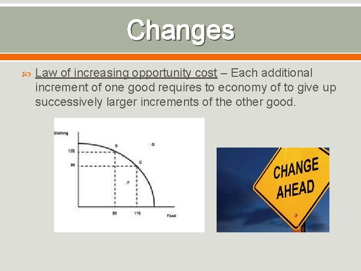 Changes Law of increasing opportunity cost – Each additional increment of one good requires