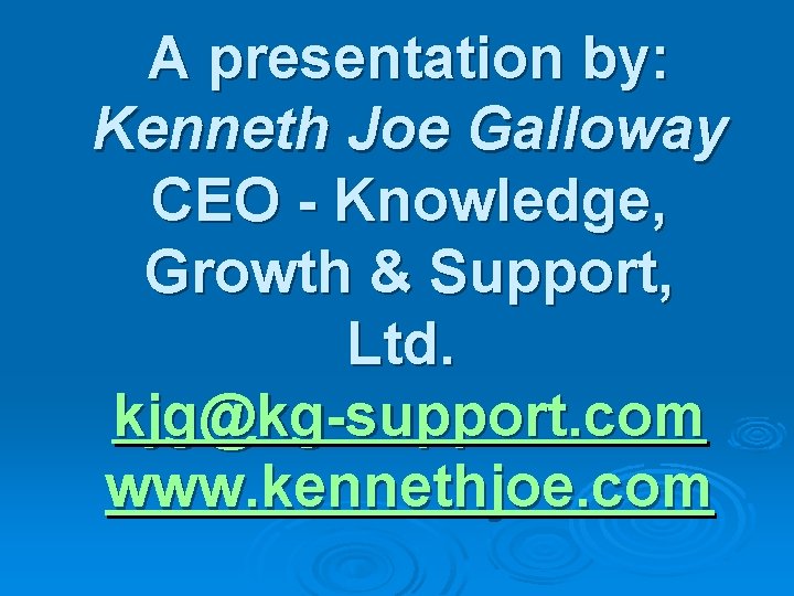 A presentation by: Kenneth Joe Galloway CEO - Knowledge, Growth & Support, Ltd. kjg@kg-support.