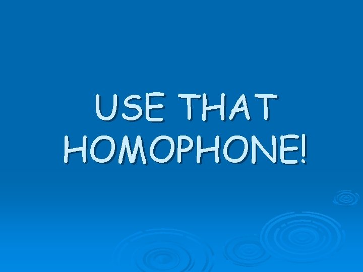 USE THAT HOMOPHONE! 