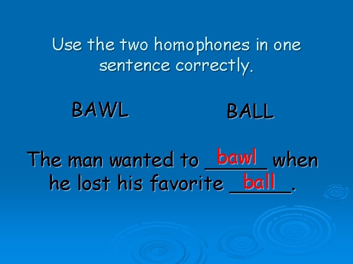 Use the two homophones in one sentence correctly. BAWL BALL bawl when The man