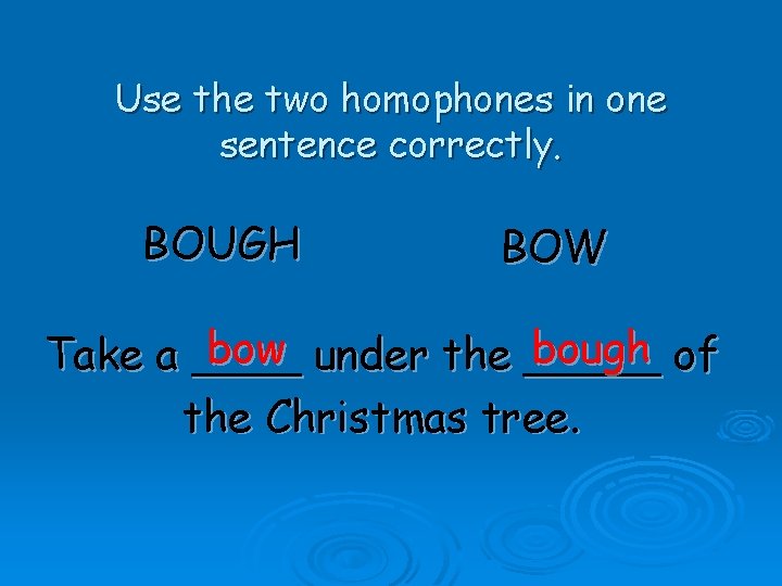 Use the two homophones in one sentence correctly. BOUGH BOW bow under the _____