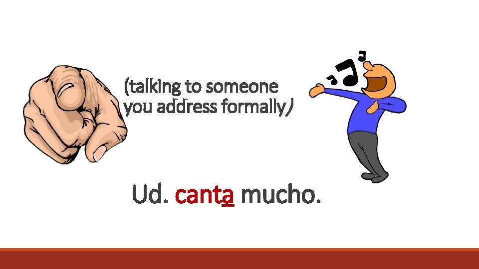 (talking to someone you address formally) Ud. canta mucho. 