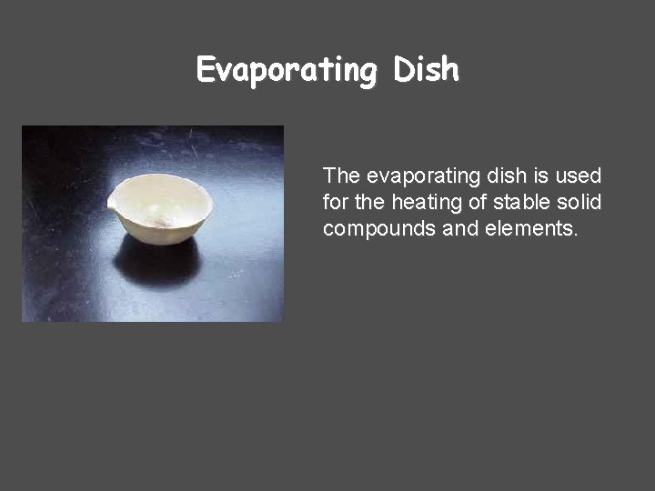 Evaporating Dish The evaporating dish is used for the heating of stable solid compounds