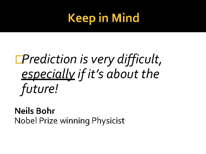 Keep in Mind �Prediction is very difficult, especially if it’s about the future! Neils