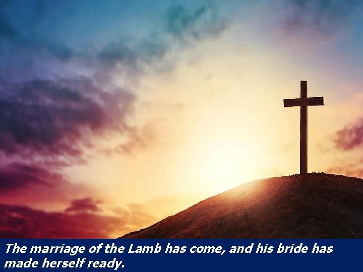 The marriage of the Lamb has come, and his bride has made herself ready.