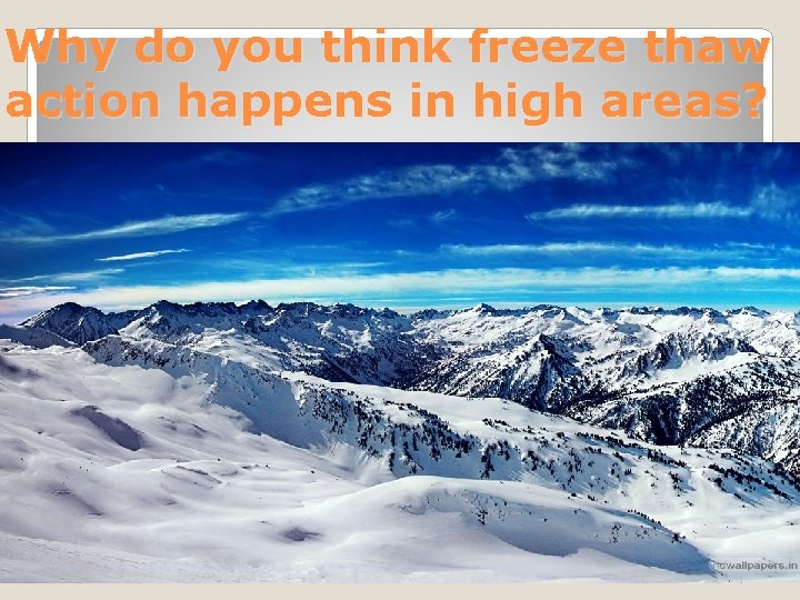 Why do you think freeze thaw action happens in high areas? 